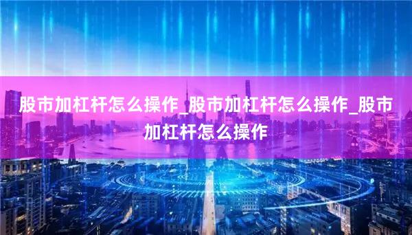 股市加杠杆怎么操作_股市加杠杆怎么操作_股市加杠杆怎么操作