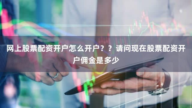 网上股票配资开户怎么开户？？请问现在股票配资开户佣金是多少