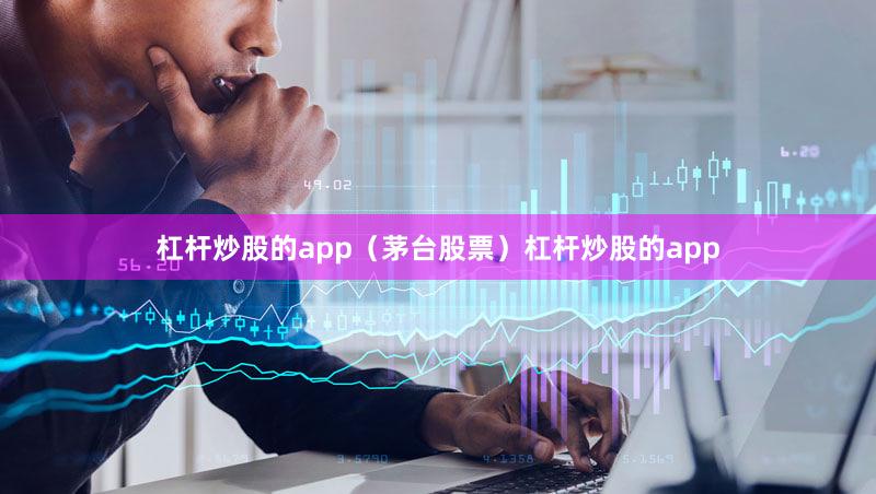 杠杆炒股的app（茅台股票）杠杆炒股的app