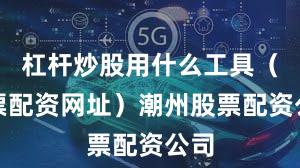 杠杆炒股用什么工具（股票配资网址）潮州股票配资公司
