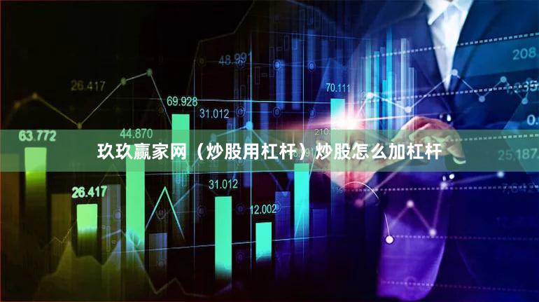 玖玖赢家网（炒股用杠杆）炒股怎么加杠杆