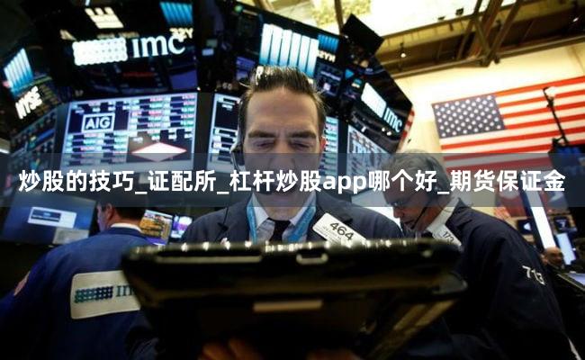 炒股的技巧_证配所_杠杆炒股app哪个好_期货保证金