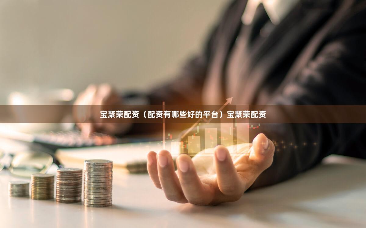 宝聚荣配资（配资有哪些好的平台）宝聚荣配资