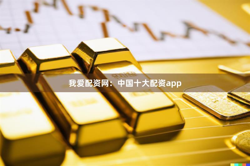 我爱配资网：中国十大配资app