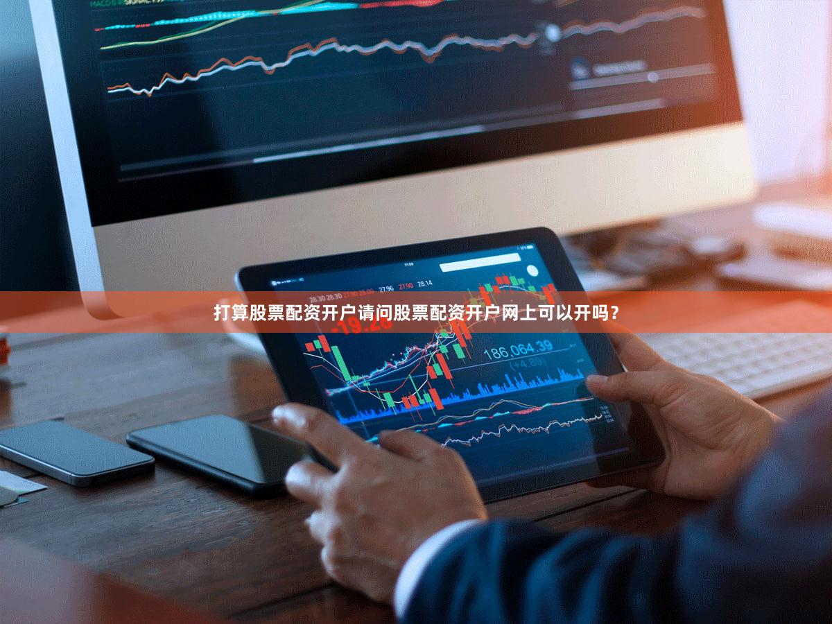 打算股票配资开户请问股票配资开户网上可以开吗？