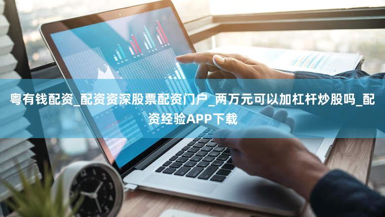 粤有钱配资_配资资深股票配资门户_两万元可以加杠杆炒股吗_配资经验APP下载