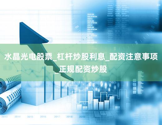 水晶光电股票_杠杆炒股利息_配资注意事项_正规配资炒股