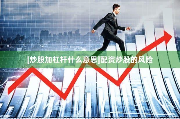 [炒股加杠杆什么意思]配资炒股的风险