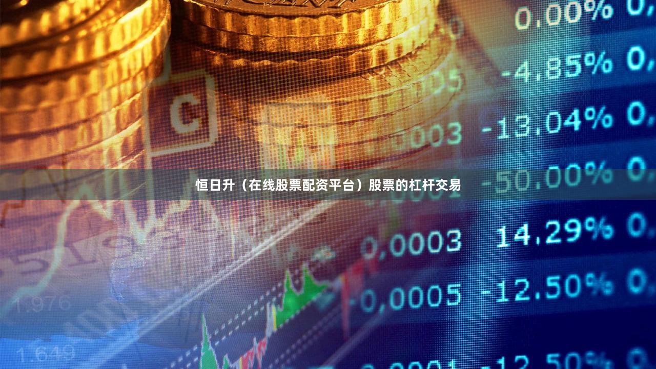 恒日升（在线股票配资平台）股票的杠杆交易
