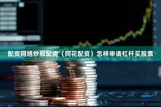 配资网络炒股配资（同花配资）怎样申请杠杆买股票