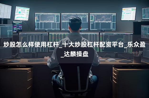 炒股怎么样使用杠杆_十大炒股杠杆配资平台_乐众盈_达麟操盘