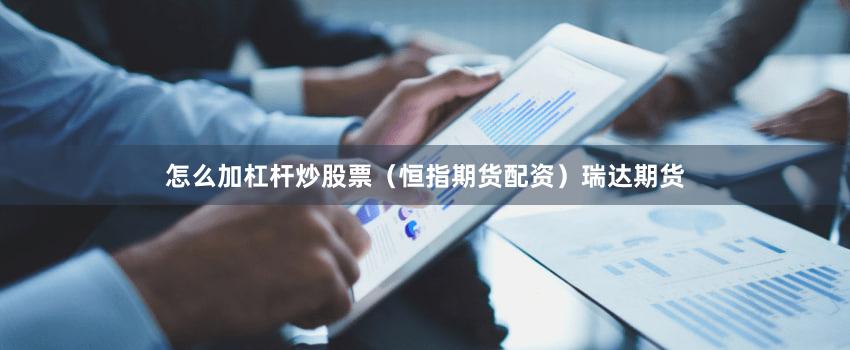 怎么加杠杆炒股票（恒指期货配资）瑞达期货