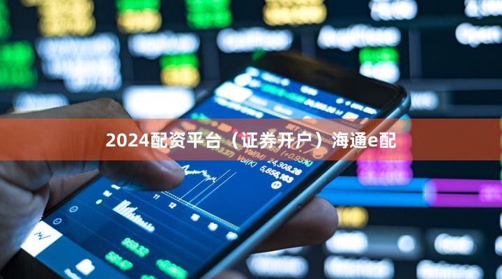 2024配资平台（证券开户）海通e配