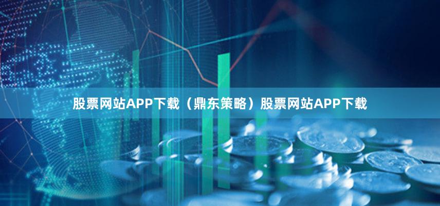股票网站APP下载（鼎东策略）股票网站APP下载