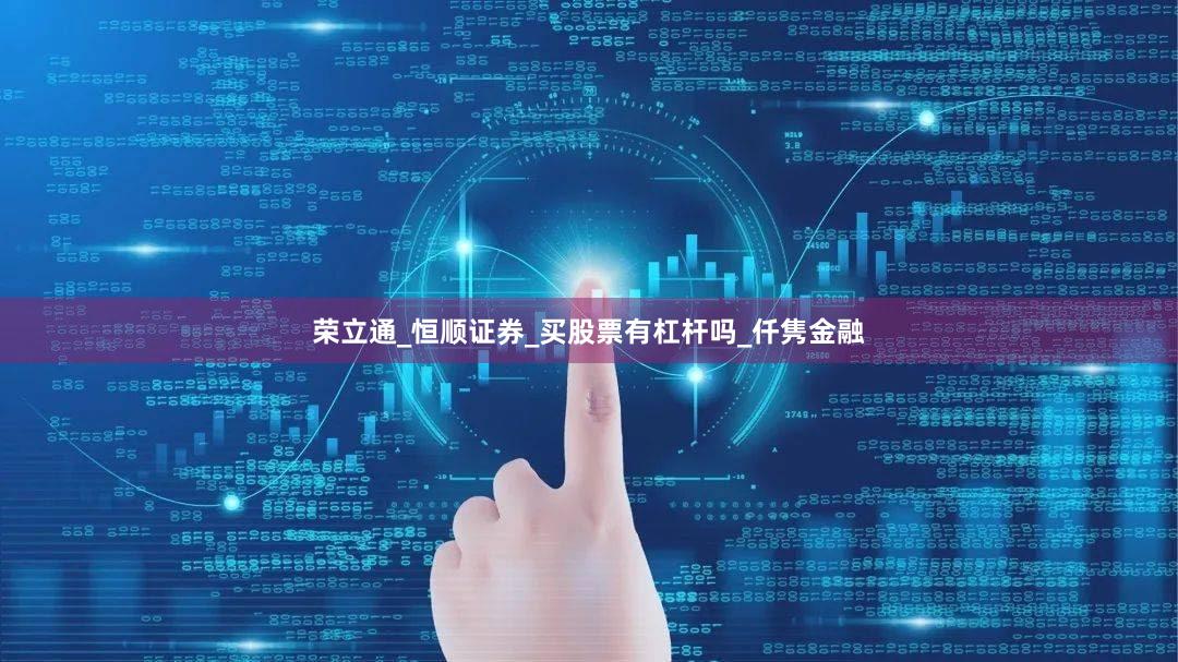 荣立通_恒顺证券_买股票有杠杆吗_仟隽金融