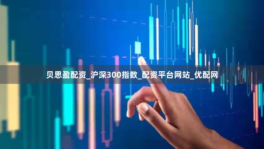 贝思盈配资_沪深300指数_配资平台网站_优配网