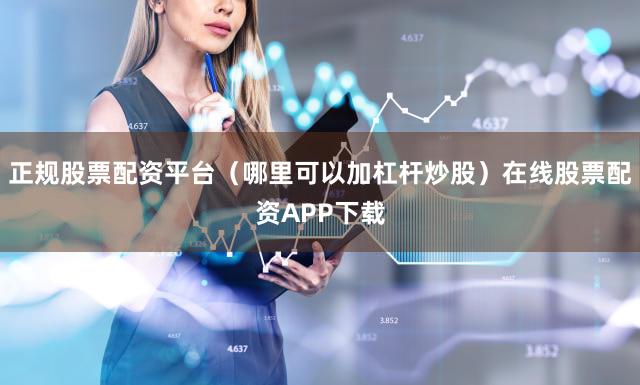 正规股票配资平台（哪里可以加杠杆炒股）在线股票配资APP下载