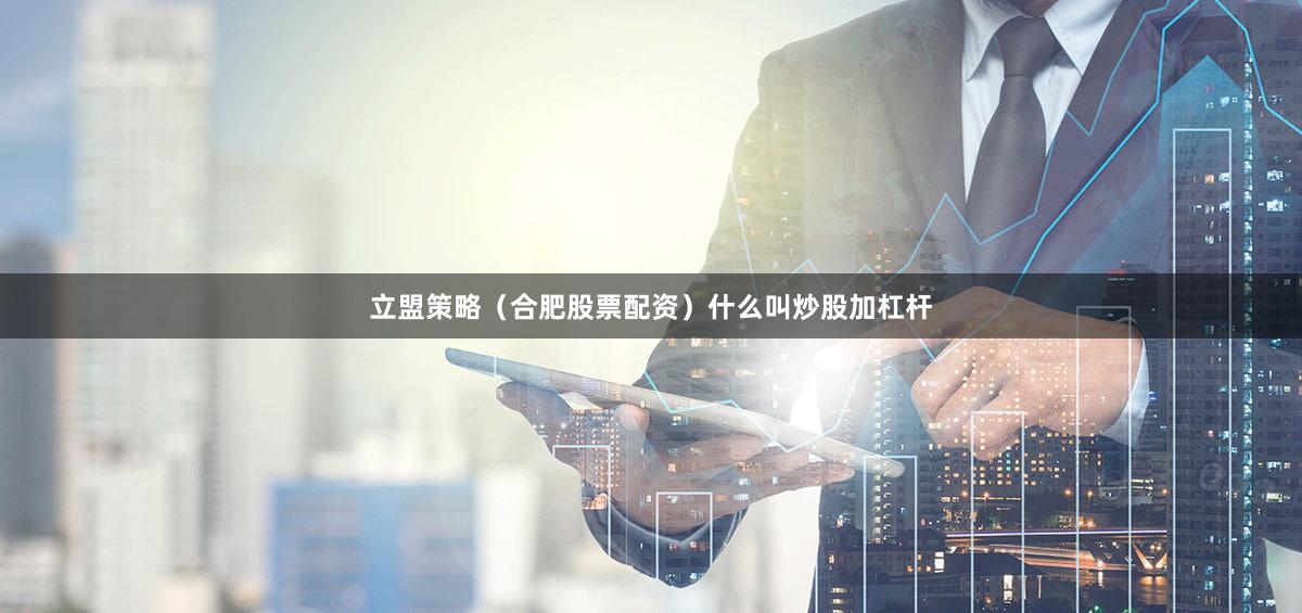立盟策略（合肥股票配资）什么叫炒股加杠杆