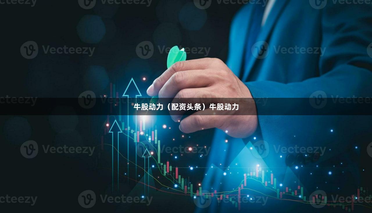 牛股动力（配资头条）牛股动力