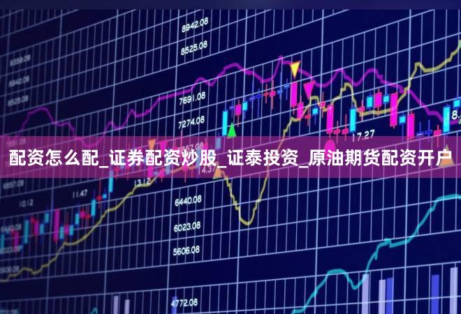 配资怎么配_证券配资炒股_证泰投资_原油期货配资开户