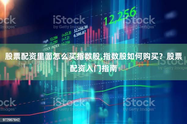 股票配资里面怎么买指数股,指数股如何购买？股票配资入门指南