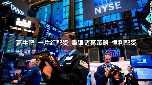 赢牛吧_一片红配资_秉银诸葛策略_恒利配资