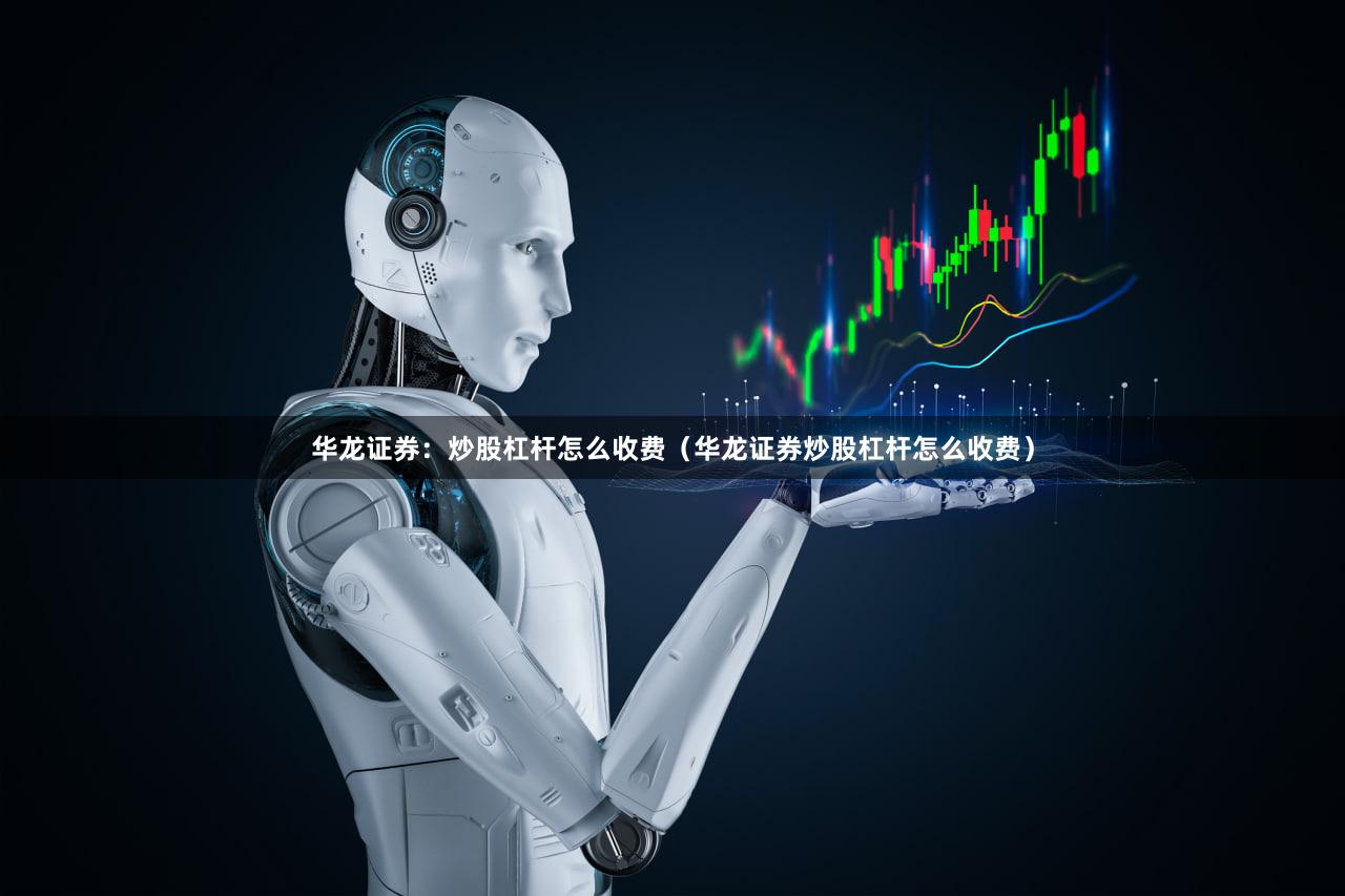华龙证券：炒股杠杆怎么收费（华龙证券炒股杠杆怎么收费）