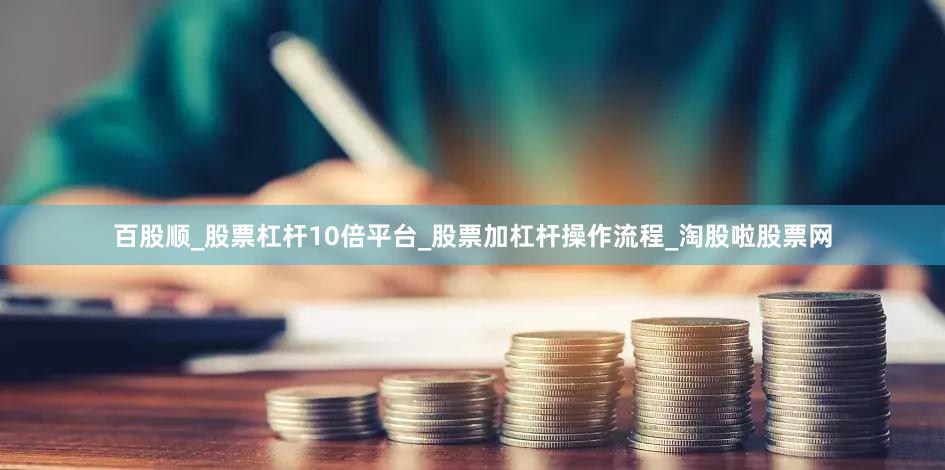 百股顺_股票杠杆10倍平台_股票加杠杆操作流程_淘股啦股票网