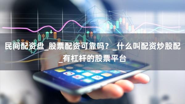 民间配资盘_股票配资可靠吗？_什么叫配资炒股配_有杠杆的股票平台