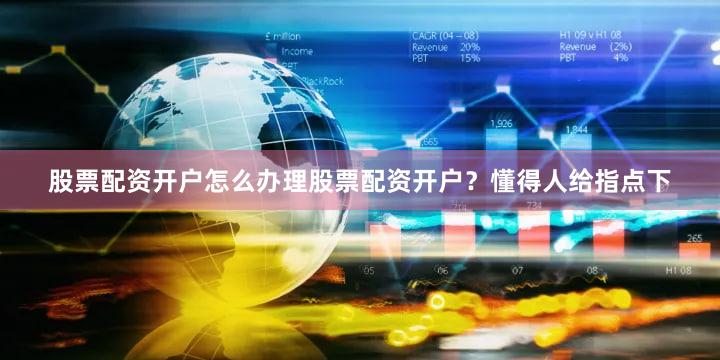 股票配资开户怎么办理股票配资开户？懂得人给指点下