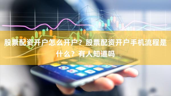 股票配资开户怎么开户？股票配资开户手机流程是什么？有人知道吗