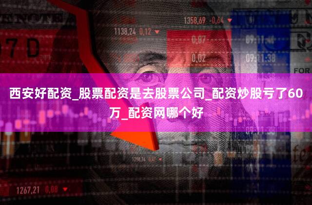 西安好配资_股票配资是去股票公司_配资炒股亏了60万_配资网哪个好