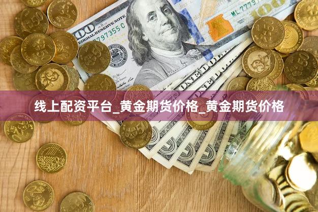 线上配资平台_黄金期货价格_黄金期货价格