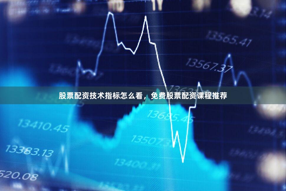 股票配资技术指标怎么看，免费股票配资课程推荐