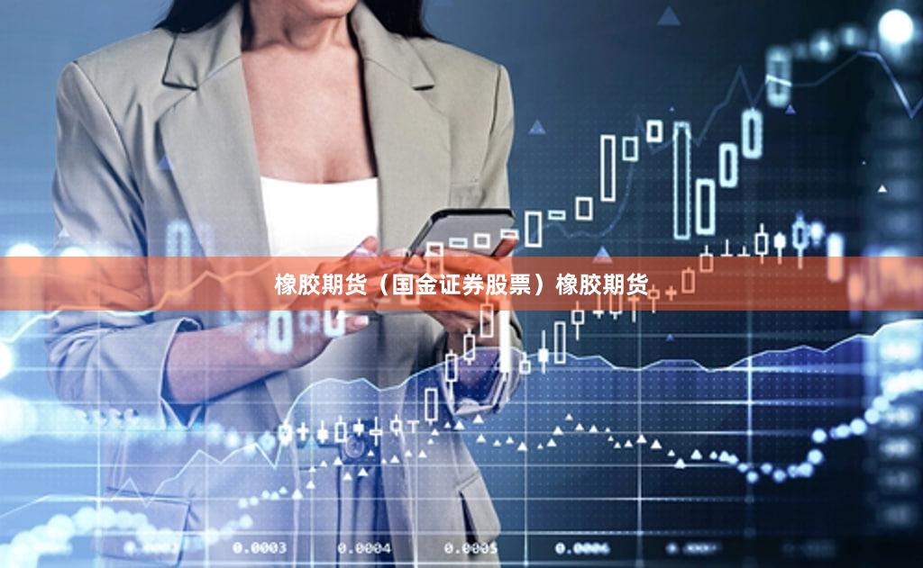 橡胶期货（国金证券股票）橡胶期货