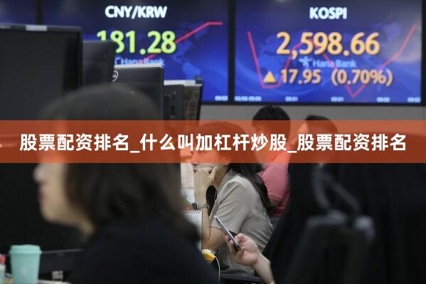 股票配资排名_什么叫加杠杆炒股_股票配资排名