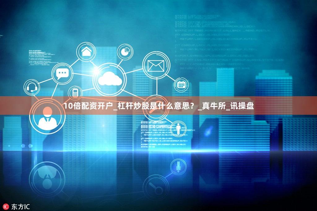 10倍配资开户_杠杆炒股是什么意思？_真牛所_讯操盘