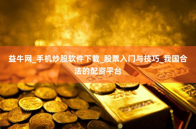 益牛网_手机炒股软件下载_股票入门与技巧_我国合法的配资平台