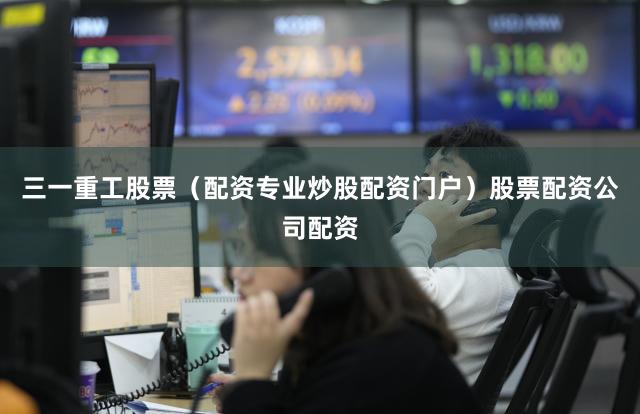 三一重工股票（配资专业炒股配资门户）股票配资公司配资
