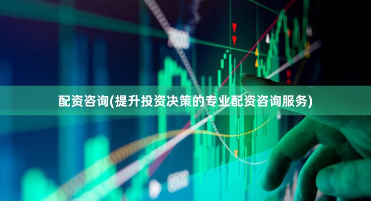 配资咨询(提升投资决策的专业配资咨询服务)
