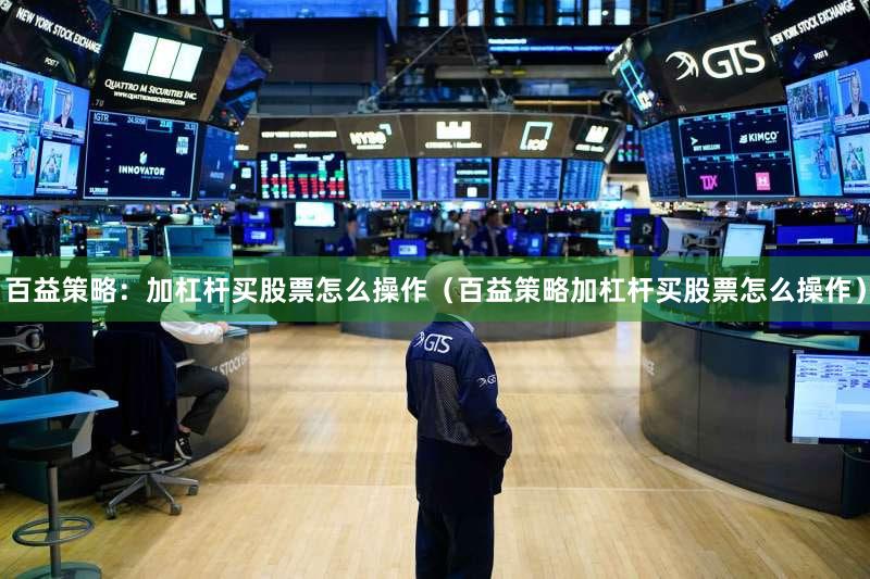 百益策略：加杠杆买股票怎么操作（百益策略加杠杆买股票怎么操作）