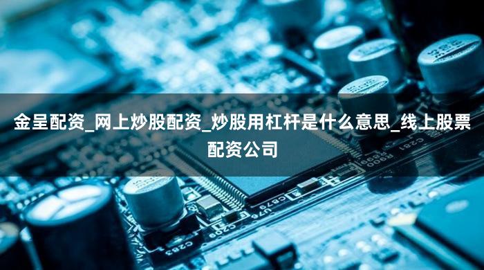 金呈配资_网上炒股配资_炒股用杠杆是什么意思_线上股票配资公司