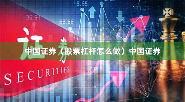 中国证券（股票杠杆怎么做）中国证券