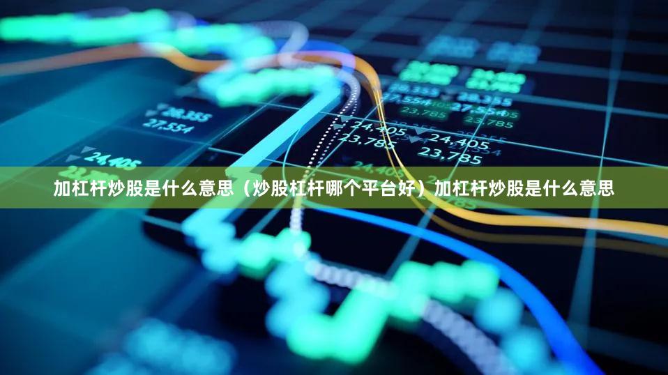 加杠杆炒股是什么意思（炒股杠杆哪个平台好）加杠杆炒股是什么意思