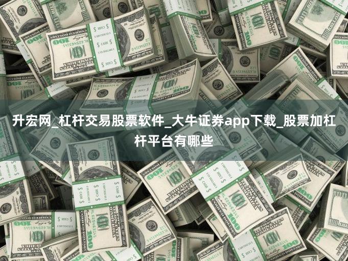 升宏网_杠杆交易股票软件_大牛证券app下载_股票加杠杆平台有哪些