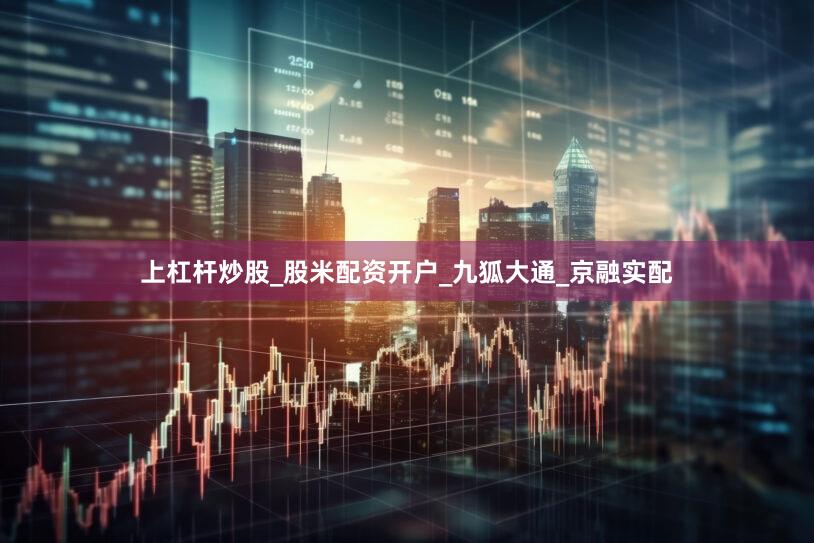 上杠杆炒股_股米配资开户_九狐大通_京融实配