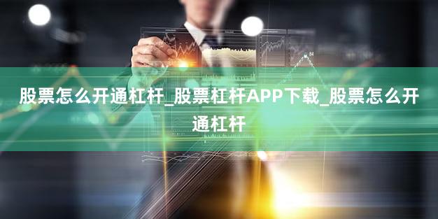 股票怎么开通杠杆_股票杠杆APP下载_股票怎么开通杠杆