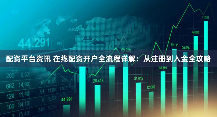 配资平台资讯 在线配资开户全流程详解：从注册到入金全攻略