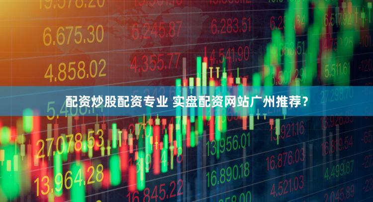 配资炒股配资专业 实盘配资网站广州推荐？