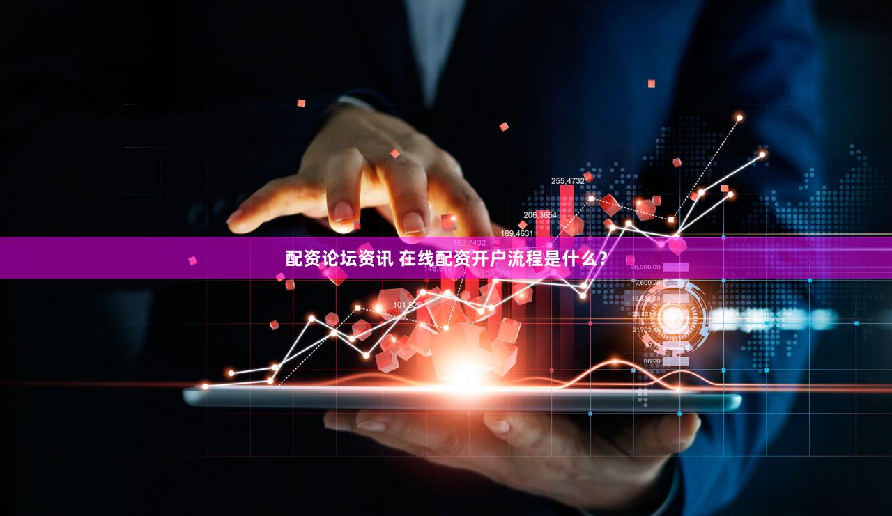 配资论坛资讯 在线配资开户流程是什么？
